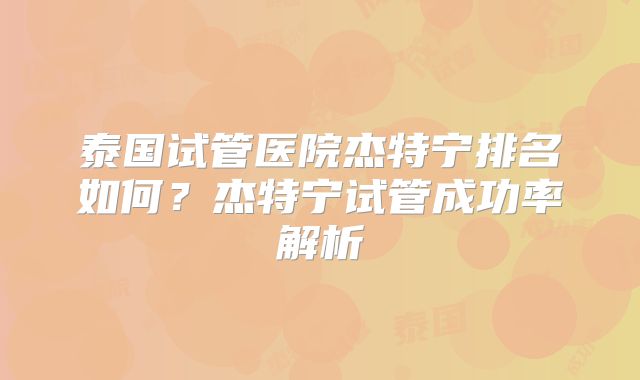 泰国试管医院杰特宁排名如何？杰特宁试管成功率解析