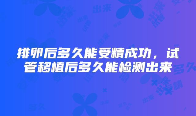 排卵后多久能受精成功,试管移植后多久能检测出来