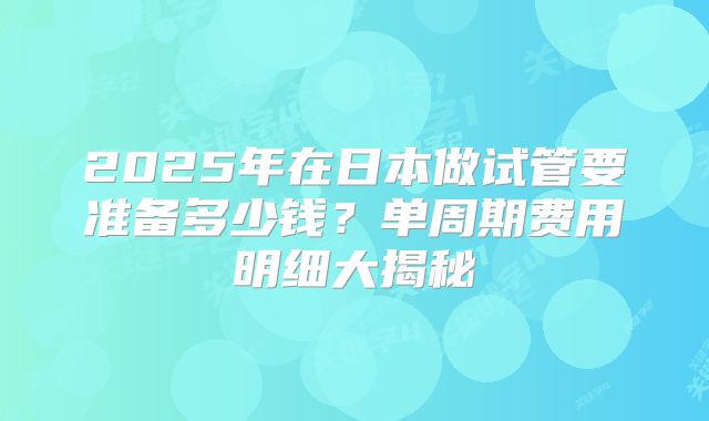 2025年在日本做试管要准备多少钱？单周期费用明细大揭秘