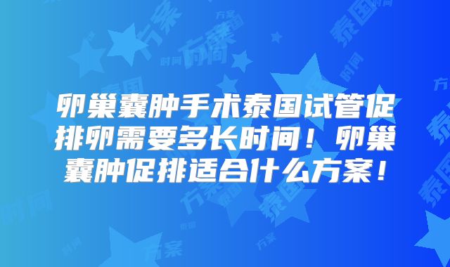 卵巢囊肿手术泰国试管促排卵需要多长时间！卵巢囊肿促排适合什么方案！