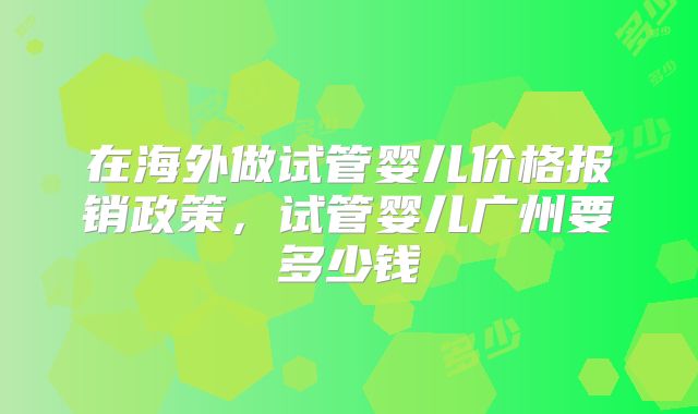在海外做试管婴儿价格报销政策，试管婴儿广州要多少钱