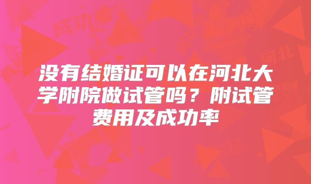 没有结婚证可以在河北大学附院做试管吗？附试管费用及成功率