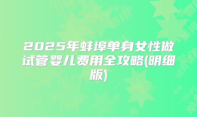 2025年蚌埠单身女性做试管婴儿费用全攻略(明细版)