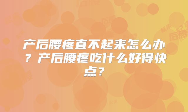 产后腰疼直不起来怎么办？产后腰疼吃什么好得快点？