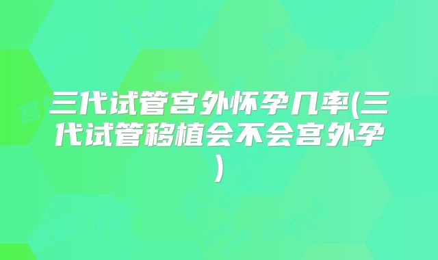 三代试管宫外怀孕几率(三代试管移植会不会宫外孕)