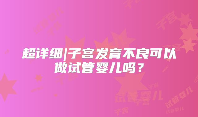 超详细|子宫发育不良可以做试管婴儿吗？