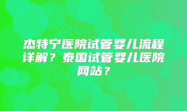 杰特宁医院试管婴儿流程详解？泰国试管婴儿医院网站？