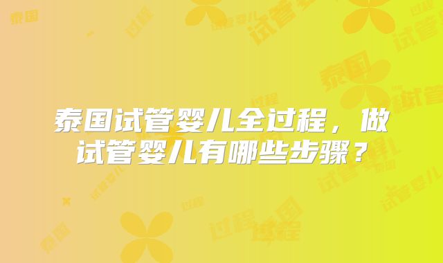 泰国试管婴儿全过程，做试管婴儿有哪些步骤？