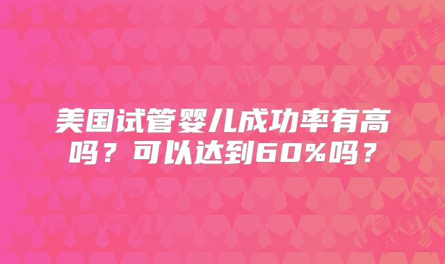 美国试管婴儿成功率有高吗？可以达到60%吗？