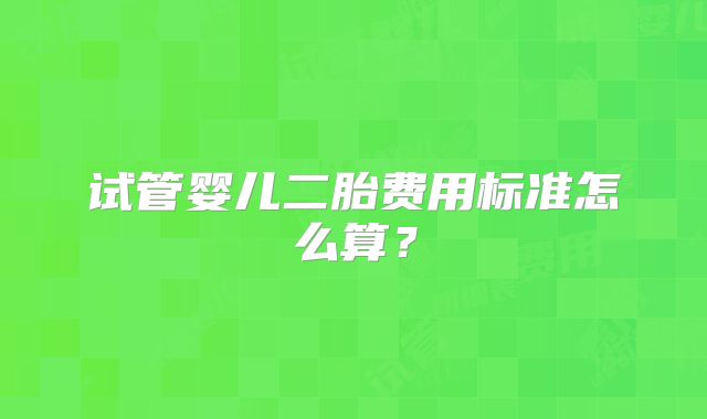 试管婴儿二胎费用标准怎么算?