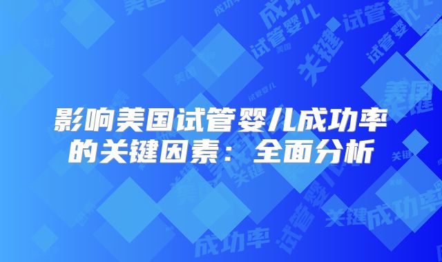 影响美国试管婴儿成功率的关键因素:全面分析