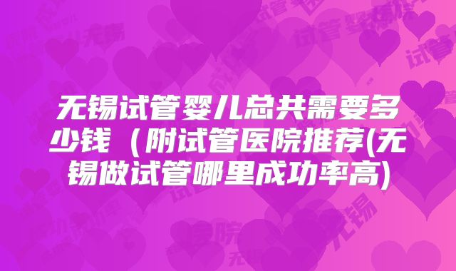 无锡试管婴儿总共需要多少钱（附试管医院推荐(无锡做试管哪里成功率高)