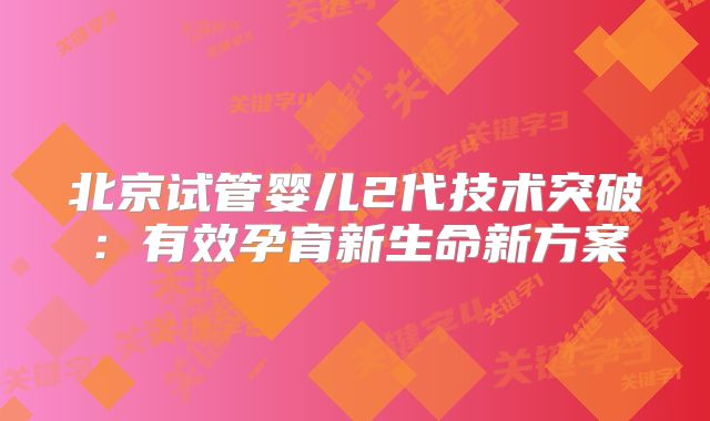 北京试管婴儿2代技术突破:有效孕育新生命新方案