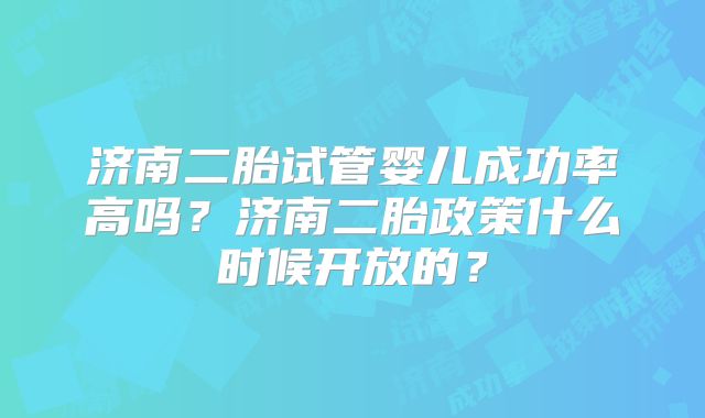 济南二胎试管婴儿成功率高吗？济南二胎政策什么时候开放的？