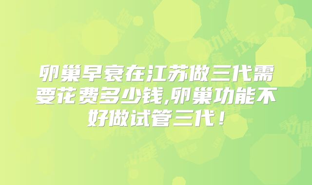 卵巢早衰在江苏做三代需要花费多少钱,卵巢功能不好做试管三代！