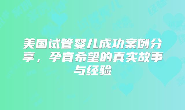 美国试管婴儿成功案例分享，孕育希望的真实故事与经验