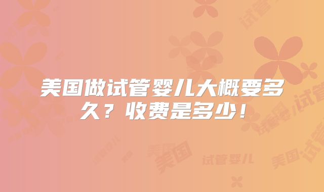 美国做试管婴儿大概要多久？收费是多少！