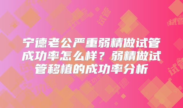 宁德老公严重弱精做试管成功率怎么样？弱精做试管移植的成功率分析