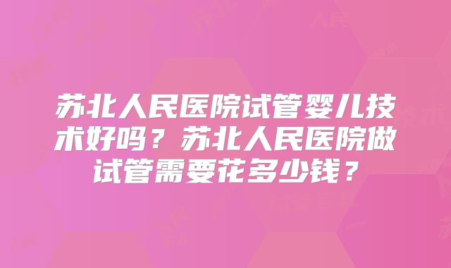 苏北人民医院试管婴儿技术好吗？苏北人民医院做试管需要花多少钱？