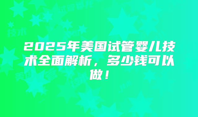 2025年美国试管婴儿技术全面解析，多少钱可以做！