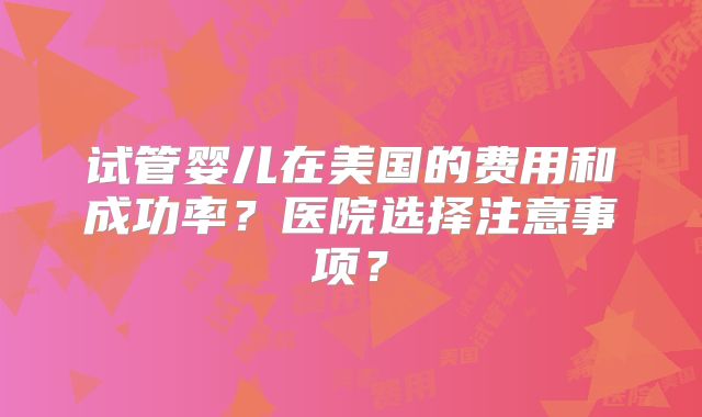 试管婴儿在美国的费用和成功率？医院选择注意事项？