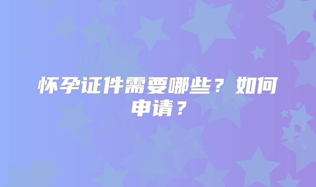 怀孕证件需要哪些？如何申请？