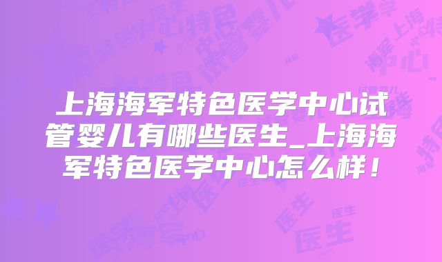 上海海军特色医学中心试管婴儿有哪些医生_上海海军特色医学中心怎么样！