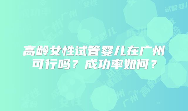 高龄女性试管婴儿在广州可行吗？成功率如何？