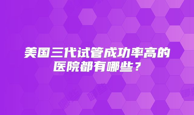 美国三代试管成功率高的医院都有哪些？
