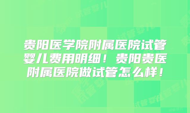 贵阳医学院附属医院试管婴儿费用明细！贵阳贵医附属医院做试管怎么样！