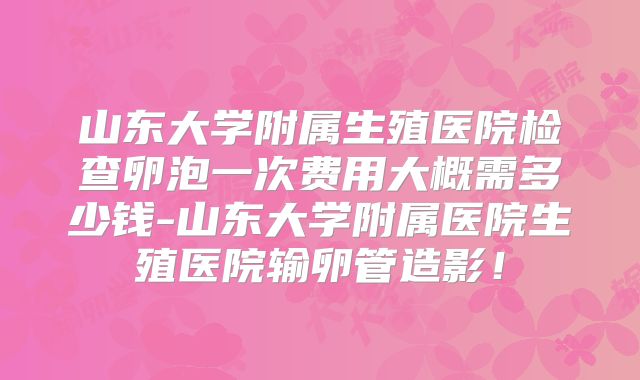 山东大学附属生殖医院检查卵泡一次费用大概需多少钱-山东大学附属医院生殖医院输卵管造影！