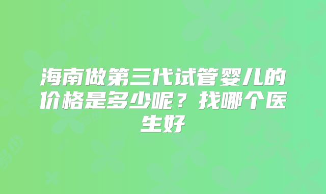 海南做第三代试管婴儿的价格是多少呢？找哪个医生好