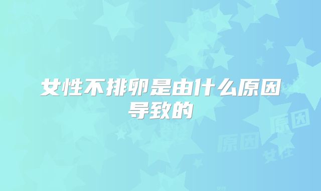 女性不排卵是由什么原因导致的