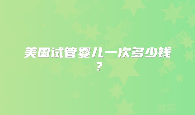 美国试管婴儿一次多少钱？
