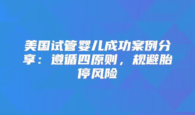 美国试管婴儿成功案例分享:遵循四原则,规避胎停风险