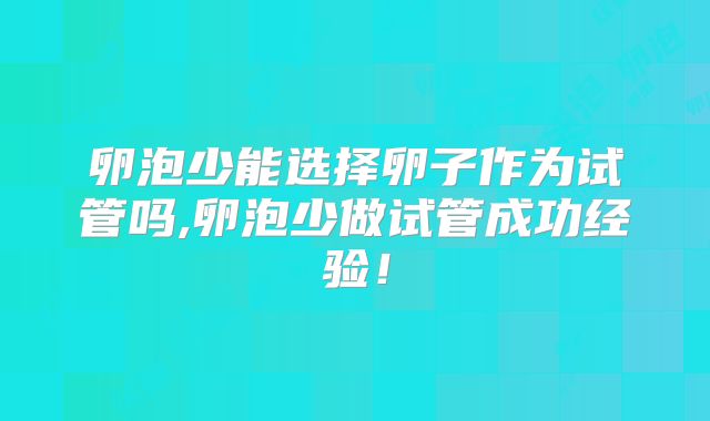 卵泡少能选择卵子作为试管吗,卵泡少做试管成功经验！