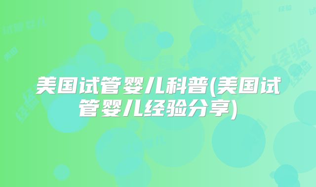 美国试管婴儿科普(美国试管婴儿经验分享)