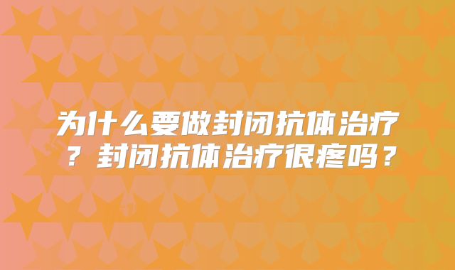 为什么要做封闭抗体治疗？封闭抗体治疗很疼吗？