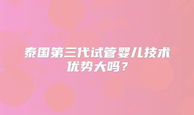 泰国第三代试管婴儿技术优势大吗？