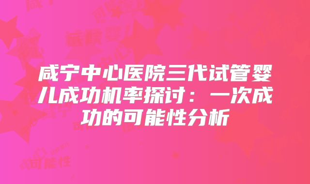 咸宁中心医院三代试管婴儿成功机率探讨：一次成功的可能性分析