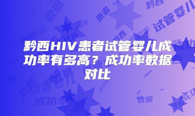 黔西HIV患者试管婴儿成功率有多高？成功率数据对比