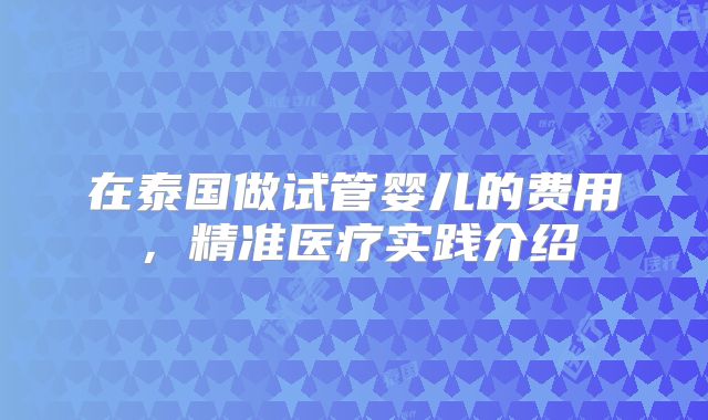 在泰国做试管婴儿的费用，精准医疗实践介绍