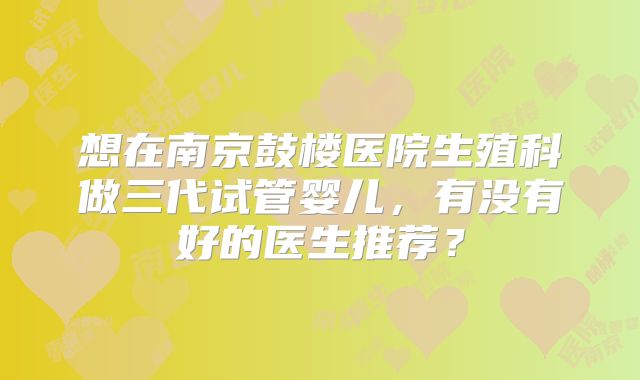 想在南京鼓楼医院生殖科做三代试管婴儿，有没有好的医生推荐？