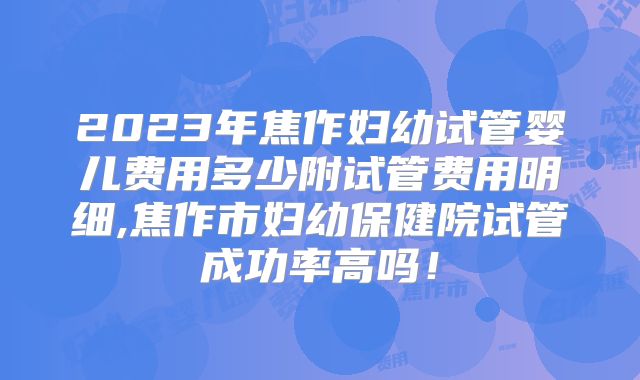 2023年焦作妇幼试管婴儿费用多少附试管费用明细,焦作市妇幼保健院试管成功率高吗！