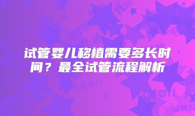 试管婴儿移植需要多长时间？最全试管流程解析