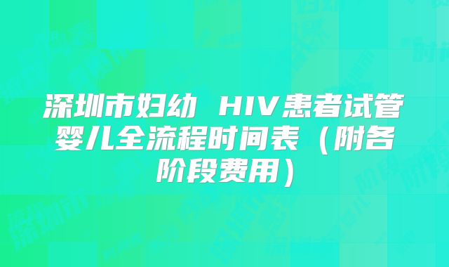 深圳市妇幼 HIV患者试管婴儿全流程时间表（附各阶段费用）