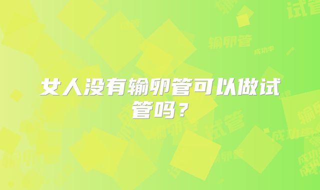 女人没有输卵管可以做试管吗？