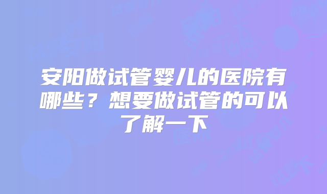 安阳做试管婴儿的医院有哪些？想要做试管的可以了解一下
