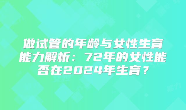 做试管的年龄与女性生育能力解析：72年的女性能否在2024年生育？