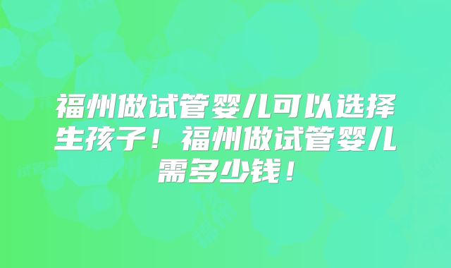 福州做试管婴儿可以选择生孩子!福州做试管婴儿需多少钱!